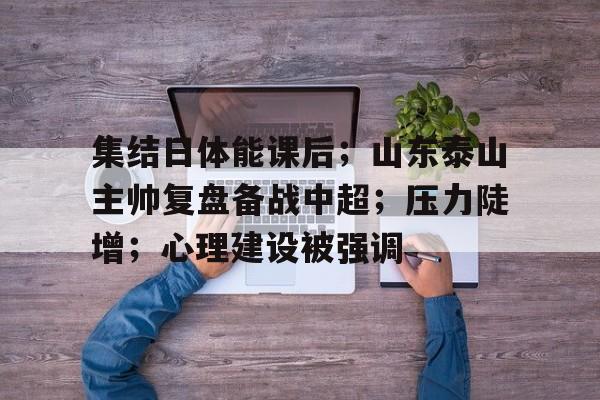 爱游戏官方入口-关于集结日体能课后；山东泰山主帅复盘备战中超；压力陡增；心理建设被强调的信息