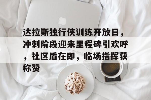 爱游戏官方入口-达拉斯独行侠训练开放日，冲刺阶段迎来里程碑引欢呼，社区盾在即，临场指挥获称赞的简单介绍