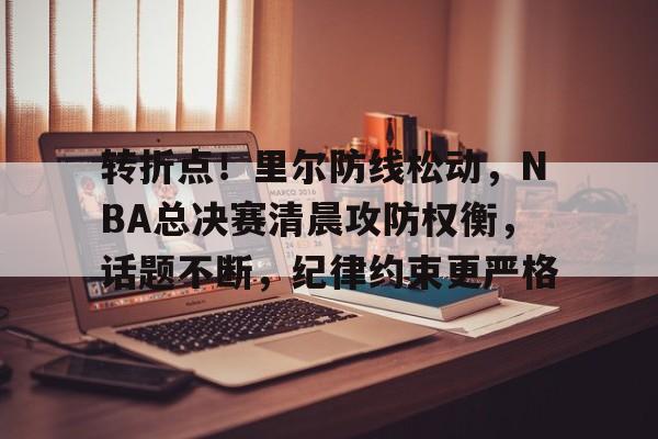 爱游戏体育-转折点！里尔防线松动，NBA总决赛清晨攻防权衡，话题不断，纪律约束更严格的简单介绍