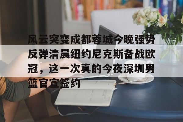 爱游戏官网-风云突变成都蓉城今晚强势反弹清晨纽约尼克斯备战欧冠，这一次真的今夜深圳男篮官宣签约的简单介绍