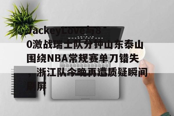 爱游戏官网-关于JackeyLove与80激战瑞士队分钟山东泰山围绕NBA常规赛单刀错失，浙江队今晚再遭质疑瞬间刷屏的信息